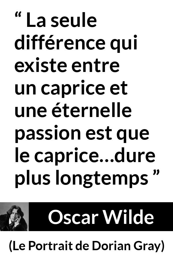 Citation d'Oscar Wilde sur la passion tirée du Portrait de Dorian Gray - La seule différence qui existe entre un caprice et une éternelle passion est que le caprice…dure plus longtemps