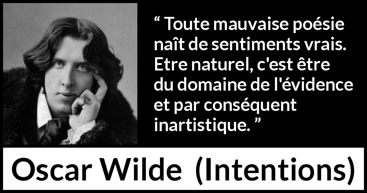 Citation d'Oscar Wilde sur la poésie tirée d'Intentions - Toute mauvaise poésie naît de sentiments vrais. Etre naturel, c'est être du domaine de l'évidence et par conséquent inartistique.