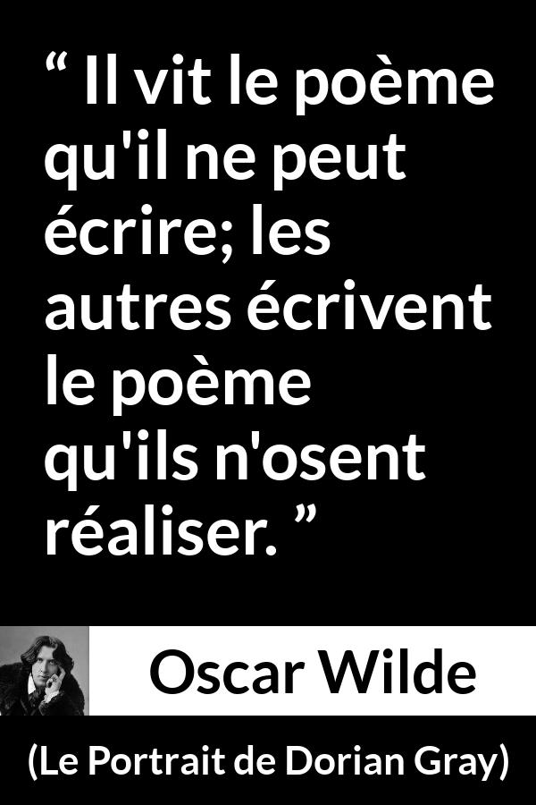 Citation d'Oscar Wilde sur la réalité tirée du Portrait de Dorian Gray - Il vit le poème qu'il ne peut écrire; les autres écrivent le poème qu'ils n'osent réaliser.
