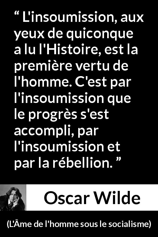 Citation d'Oscar Wilde sur la rébellion tirée de L'Âme de l'homme sous le socialisme - L'insoumission, aux yeux de quiconque a lu l'Histoire, est la première vertu de l'homme. C'est par l'insoumission que le progrès s'est accompli, par l'insoumission et par la rébellion.