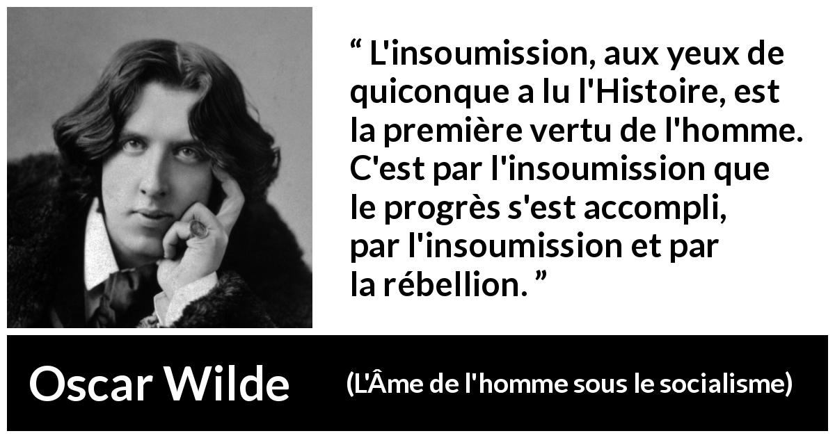 Citation d'Oscar Wilde sur la rébellion tirée de L'Âme de l'homme sous le socialisme - L'insoumission, aux yeux de quiconque a lu l'Histoire, est la première vertu de l'homme. C'est par l'insoumission que le progrès s'est accompli, par l'insoumission et par la rébellion.