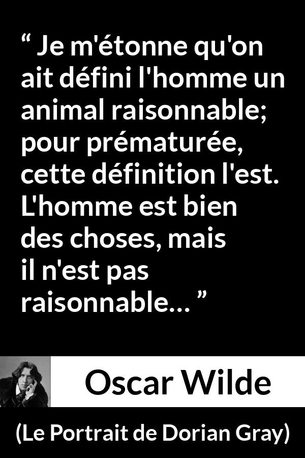 Citation d'Oscar Wilde sur la raison tirée du Portrait de Dorian Gray - Je m'étonne qu'on ait défini l'homme un animal raisonnable; pour prématurée, cette définition l'est. L'homme est bien des choses, mais il n'est pas raisonnable…