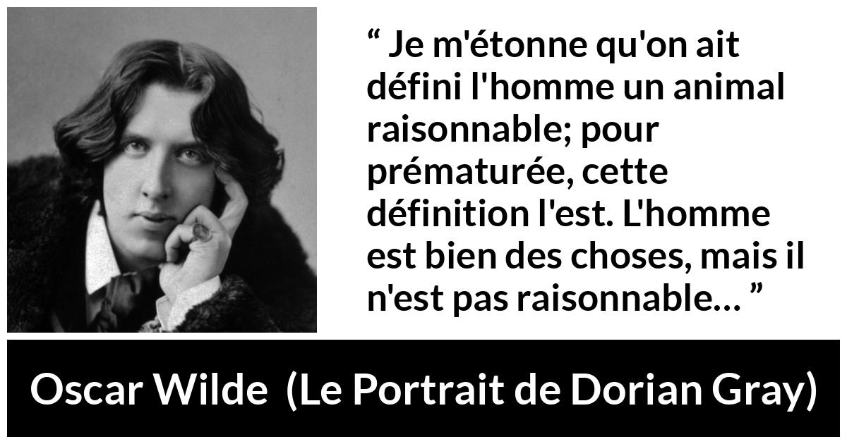 Citation d'Oscar Wilde sur la raison tirée du Portrait de Dorian Gray - Je m'étonne qu'on ait défini l'homme un animal raisonnable; pour prématurée, cette définition l'est. L'homme est bien des choses, mais il n'est pas raisonnable…