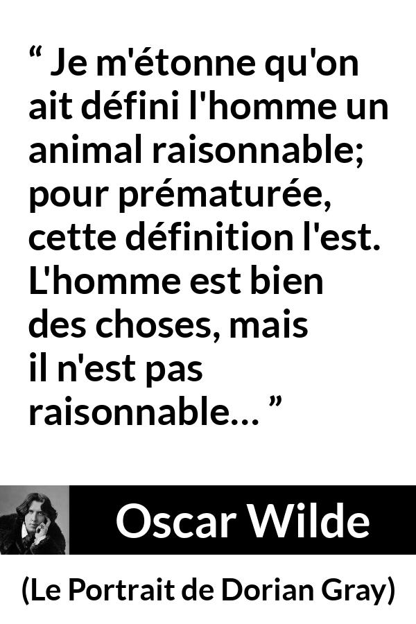 Citation d'Oscar Wilde sur la raison tirée du Portrait de Dorian Gray - Je m'étonne qu'on ait défini l'homme un animal raisonnable; pour prématurée, cette définition l'est. L'homme est bien des choses, mais il n'est pas raisonnable…