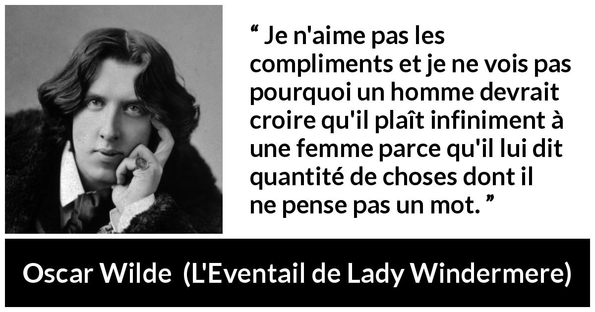 Citation d'Oscar Wilde sur la séduction tirée de L'Eventail de Lady Windermere - Je n'aime pas les compliments et je ne vois pas pourquoi un homme devrait croire qu'il plaît infiniment à une femme parce qu'il lui dit quantité de choses dont il ne pense pas un mot.