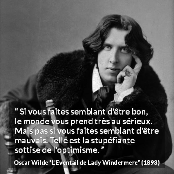 Citation d'Oscar Wilde sur la stupidité tirée de L'Eventail de Lady Windermere - Si vous faites semblant d'être bon, le monde vous prend très au sérieux. Mais pas si vous faites semblant d'être mauvais. Telle est la stupéfiante sottise de l'optimisme.