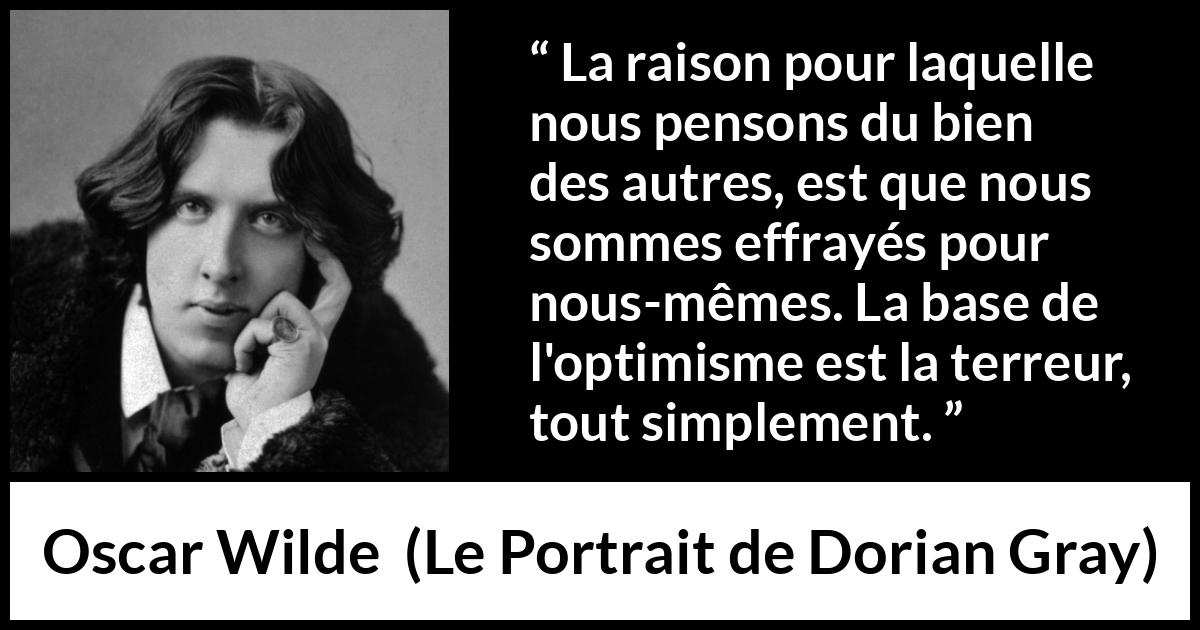 Citation d'Oscar Wilde sur la terreur tirée du Portrait de Dorian Gray - La raison pour laquelle nous pensons du bien des autres, est que nous sommes effrayés pour nous-mêmes. La base de l'optimisme est la terreur, tout simplement.