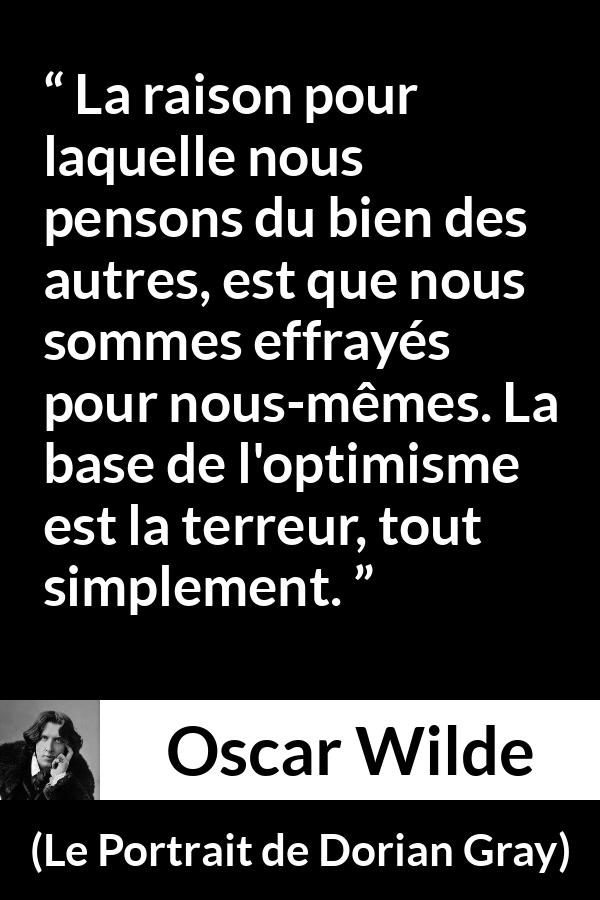 Citation d'Oscar Wilde sur la terreur tirée du Portrait de Dorian Gray - La raison pour laquelle nous pensons du bien des autres, est que nous sommes effrayés pour nous-mêmes. La base de l'optimisme est la terreur, tout simplement.