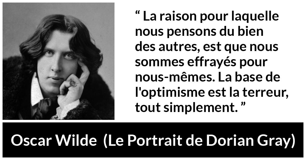 Citation d'Oscar Wilde sur la terreur tirée du Portrait de Dorian Gray - La raison pour laquelle nous pensons du bien des autres, est que nous sommes effrayés pour nous-mêmes. La base de l'optimisme est la terreur, tout simplement.