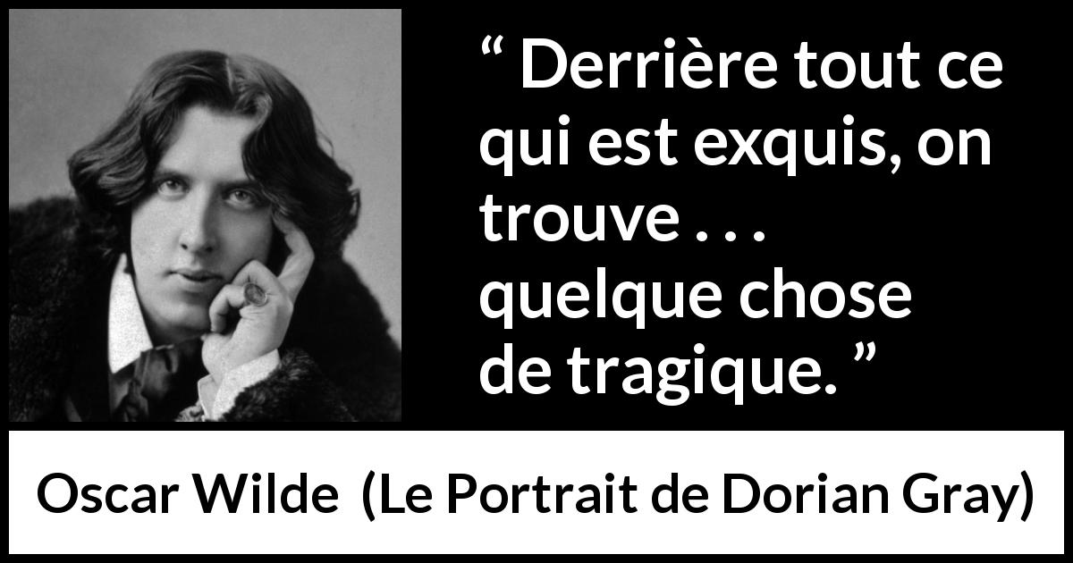 Citation d'Oscar Wilde sur la tragédie tirée du Portrait de Dorian Gray - Derrière tout ce qui est exquis, on trouve . . . quelque chose de tragique.