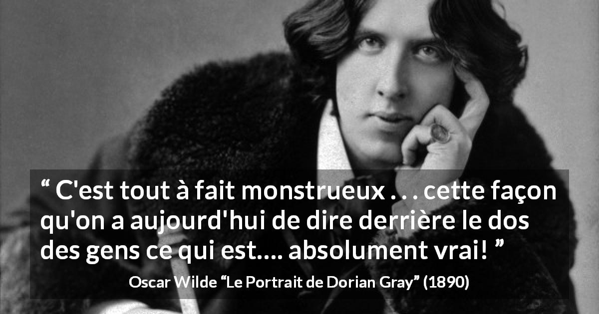Citation d'Oscar Wilde sur la vérité tirée du Portrait de Dorian Gray - C'est tout à fait monstrueux . . . cette façon qu'on a aujourd'hui de dire derrière le dos des gens ce qui est…. absolument vrai!