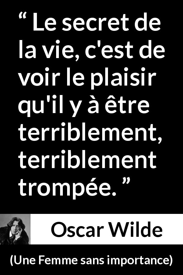 Citation d'Oscar Wilde sur le plaisir tirée d'Une Femme sans importance - Le secret de la vie, c'est de voir le plaisir qu'il y à être terriblement, terriblement trompée.
