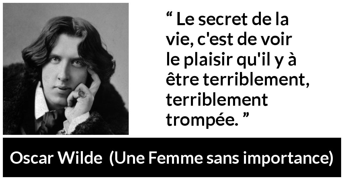 Citation d'Oscar Wilde sur le plaisir tirée d'Une Femme sans importance - Le secret de la vie, c'est de voir le plaisir qu'il y à être terriblement, terriblement trompée.