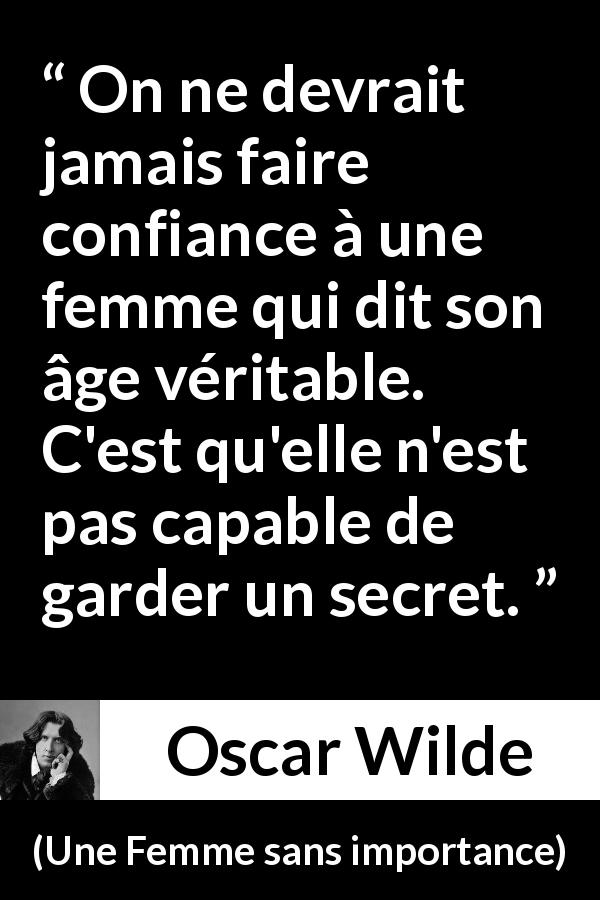 Citation d'Oscar Wilde sur le secret tirée d'Une Femme sans importance - On ne devrait jamais faire confiance à une femme qui dit son âge véritable. C'est qu'elle n'est pas capable de garder un secret.