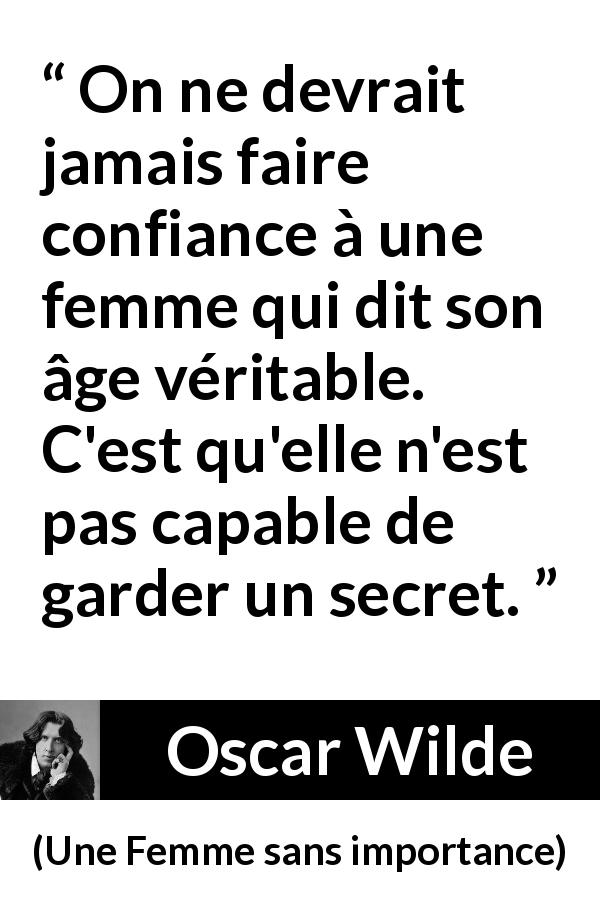 Citation d'Oscar Wilde sur le secret tirée d'Une Femme sans importance - On ne devrait jamais faire confiance à une femme qui dit son âge véritable. C'est qu'elle n'est pas capable de garder un secret.