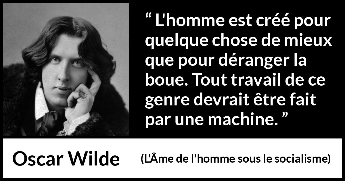 Citation d'Oscar Wilde sur le travail tirée de L'Âme de l'homme sous le socialisme - L'homme est créé pour quelque chose de mieux que pour déranger la boue. Tout travail de ce genre devrait être fait par une machine.