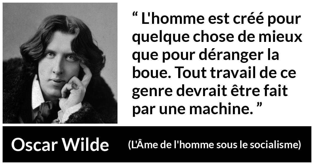 Citation d'Oscar Wilde sur le travail tirée de L'Âme de l'homme sous le socialisme - L'homme est créé pour quelque chose de mieux que pour déranger la boue. Tout travail de ce genre devrait être fait par une machine.