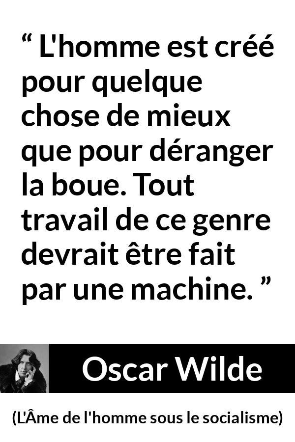 Citation d'Oscar Wilde sur le travail tirée de L'Âme de l'homme sous le socialisme - L'homme est créé pour quelque chose de mieux que pour déranger la boue. Tout travail de ce genre devrait être fait par une machine.