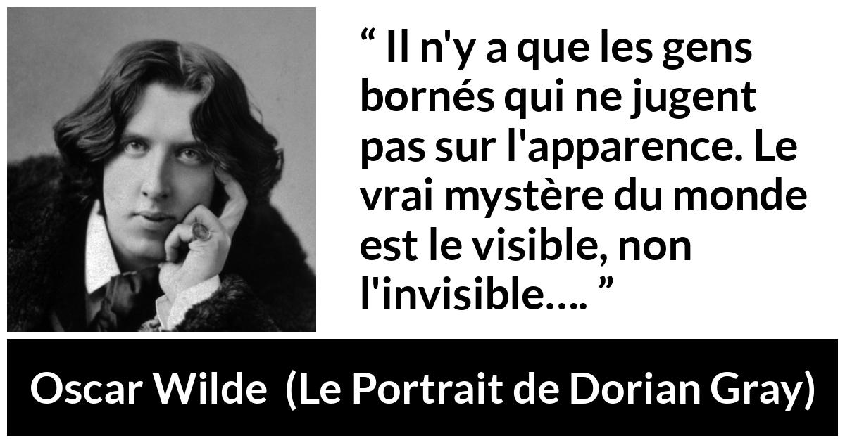 Citation d'Oscar Wilde sur les apparences tirée du Portrait de Dorian Gray - Il n'y a que les gens bornés qui ne jugent pas sur l'apparence. Le vrai mystère du monde est le visible, non l'invisible….