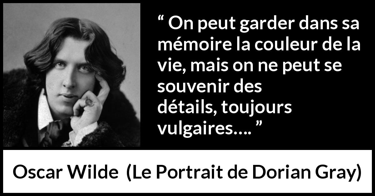 Citation d'Oscar Wilde sur les détails tirée du Portrait de Dorian Gray - On peut garder dans sa mémoire la couleur de la vie, mais on ne peut se souvenir des détails, toujours vulgaires….
