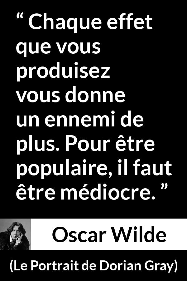 Citation d'Oscar Wilde sur les ennemis tirée du Portrait de Dorian Gray - Chaque effet que vous produisez vous donne un ennemi de plus. Pour être populaire, il faut être médiocre.