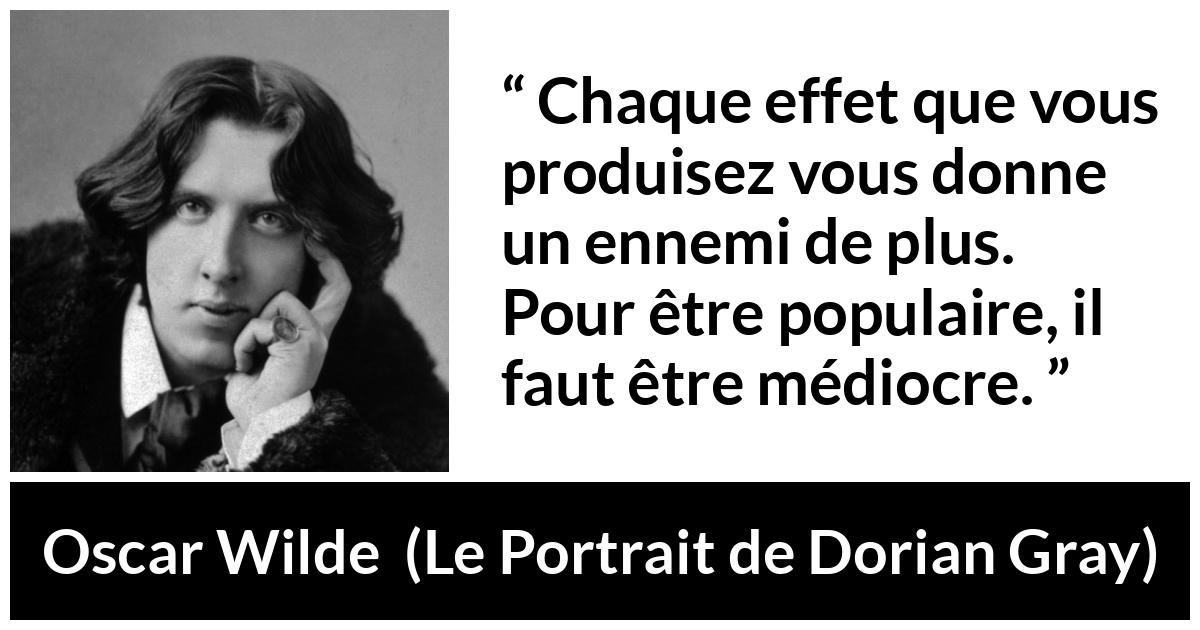 Citation d'Oscar Wilde sur les ennemis tirée du Portrait de Dorian Gray - Chaque effet que vous produisez vous donne un ennemi de plus. Pour être populaire, il faut être médiocre.