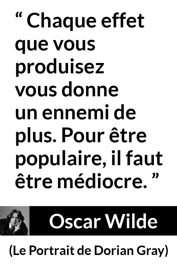 Citation d'Oscar Wilde sur les ennemis tirée du Portrait de Dorian Gray - Chaque effet que vous produisez vous donne un ennemi de plus. Pour être populaire, il faut être médiocre.