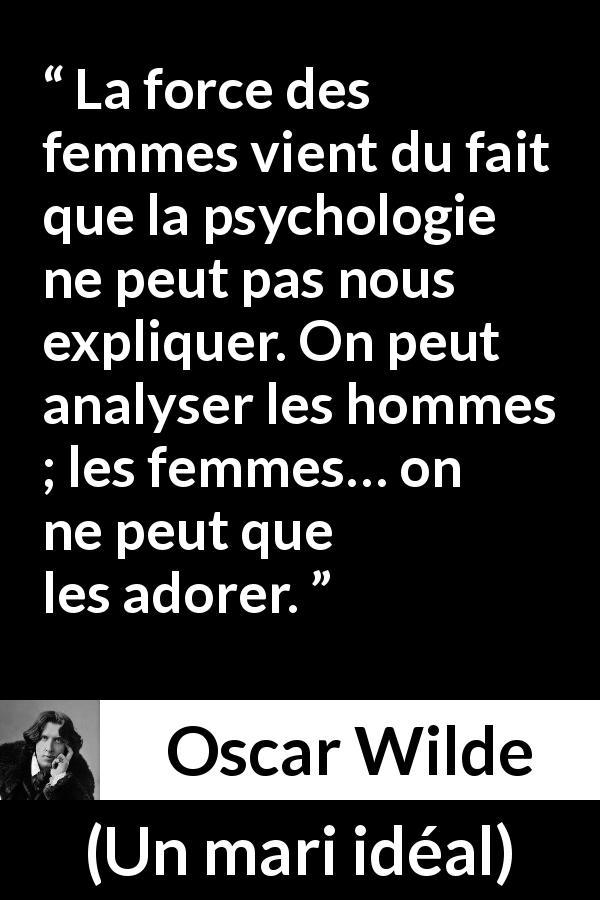 Citation d'Oscar Wilde sur les femmes tirée d'Un mari idéal - La force des femmes vient du fait que la psychologie ne peut pas nous expliquer. On peut analyser les hommes ; les femmes… on ne peut que les adorer.