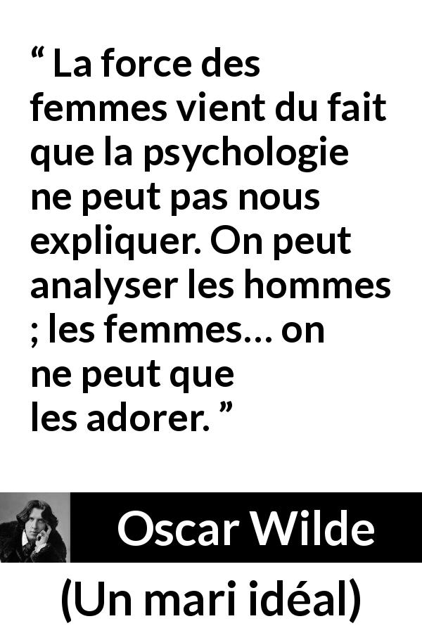 Citation d'Oscar Wilde sur les femmes tirée d'Un mari idéal - La force des femmes vient du fait que la psychologie ne peut pas nous expliquer. On peut analyser les hommes ; les femmes… on ne peut que les adorer.