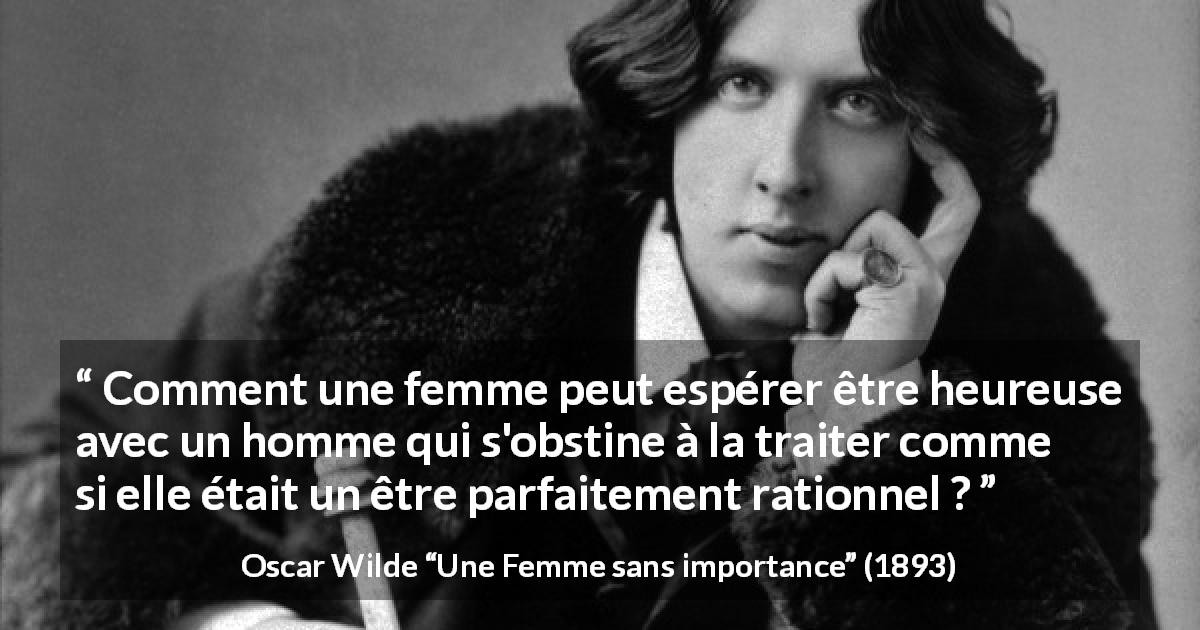 Citation d'Oscar Wilde sur les femmes tirée d'Une Femme sans importance - Comment une femme peut espérer être heureuse avec un homme qui s'obstine à la traiter comme si elle était un être parfaitement rationnel ?