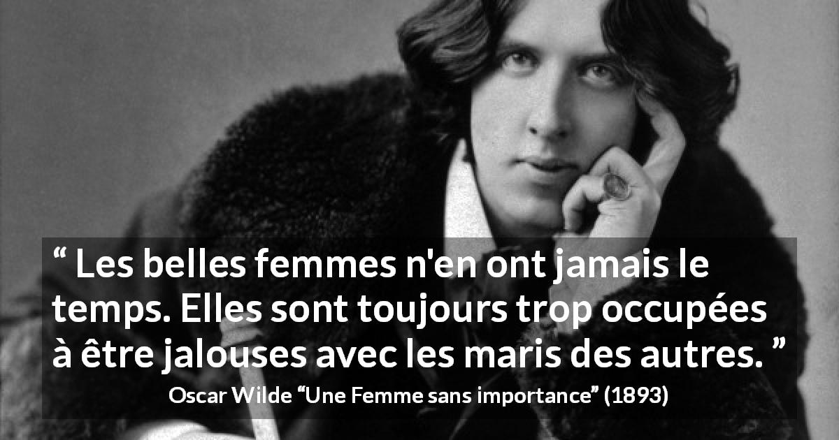 Citation d'Oscar Wilde sur les femmes tirée d'Une Femme sans importance - Les belles femmes n'en ont jamais le temps. Elles sont toujours trop occupées à être jalouses avec les maris des autres.