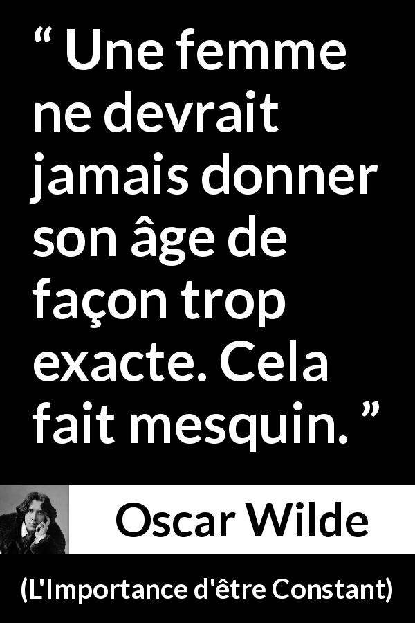 Citation d'Oscar Wilde sur les femmes tirée de L'Importance d'être Constant - Une femme ne devrait jamais donner son âge de façon trop exacte. Cela fait mesquin.
