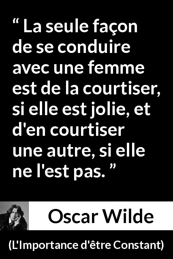 Citation d'Oscar Wilde sur les femmes tirée de L'Importance d'être Constant - La seule façon de se conduire avec une femme est de la courtiser, si elle est jolie, et d'en courtiser une autre, si elle ne l'est pas.