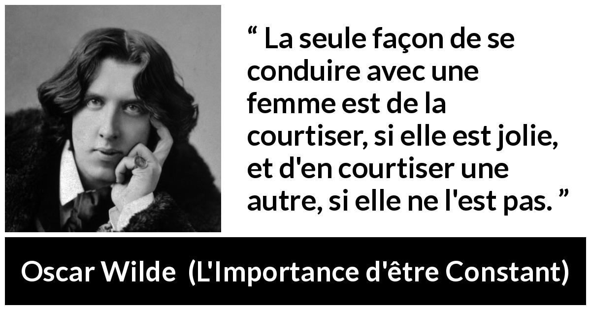Citation d'Oscar Wilde sur les femmes tirée de L'Importance d'être Constant - La seule façon de se conduire avec une femme est de la courtiser, si elle est jolie, et d'en courtiser une autre, si elle ne l'est pas.