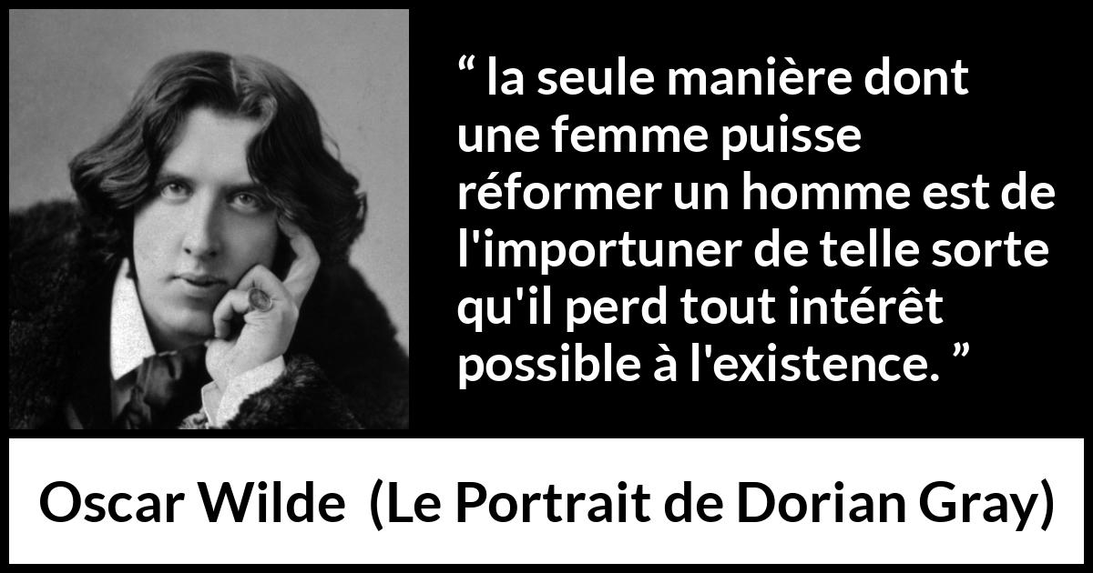 Citation d'Oscar Wilde sur les femmes tirée du Portrait de Dorian Gray - la seule manière dont une femme puisse réformer un homme est de l'importuner de telle sorte qu'il perd tout intérêt possible à l'existence.