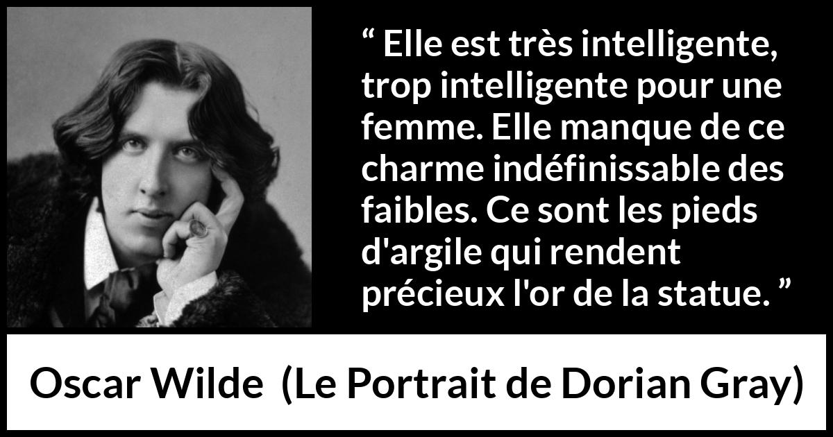 Citation d'Oscar Wilde sur les femmes tirée du Portrait de Dorian Gray - Elle est très intelligente, trop intelligente pour une femme. Elle manque de ce charme indéfinissable des faibles. Ce sont les pieds d'argile qui rendent précieux l'or de la statue.
