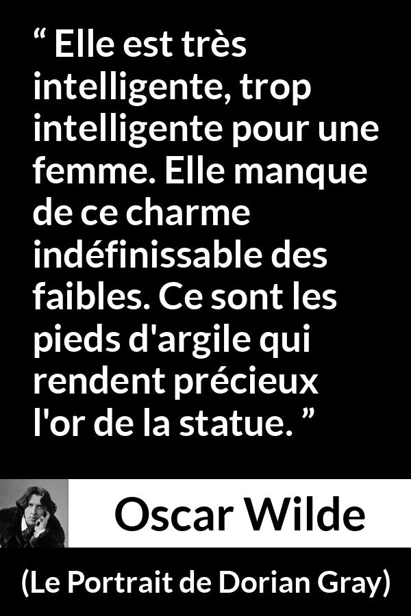 Citation d'Oscar Wilde sur les femmes tirée du Portrait de Dorian Gray - Elle est très intelligente, trop intelligente pour une femme. Elle manque de ce charme indéfinissable des faibles. Ce sont les pieds d'argile qui rendent précieux l'or de la statue.