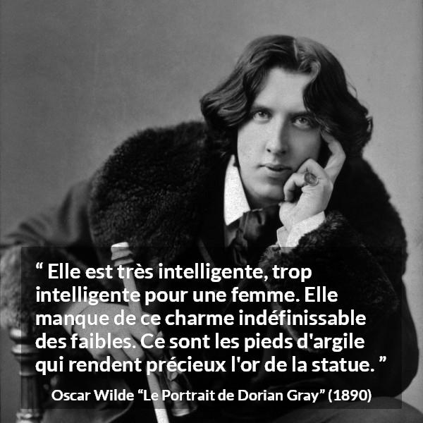 Citation d'Oscar Wilde sur les femmes tirée du Portrait de Dorian Gray - Elle est très intelligente, trop intelligente pour une femme. Elle manque de ce charme indéfinissable des faibles. Ce sont les pieds d'argile qui rendent précieux l'or de la statue.