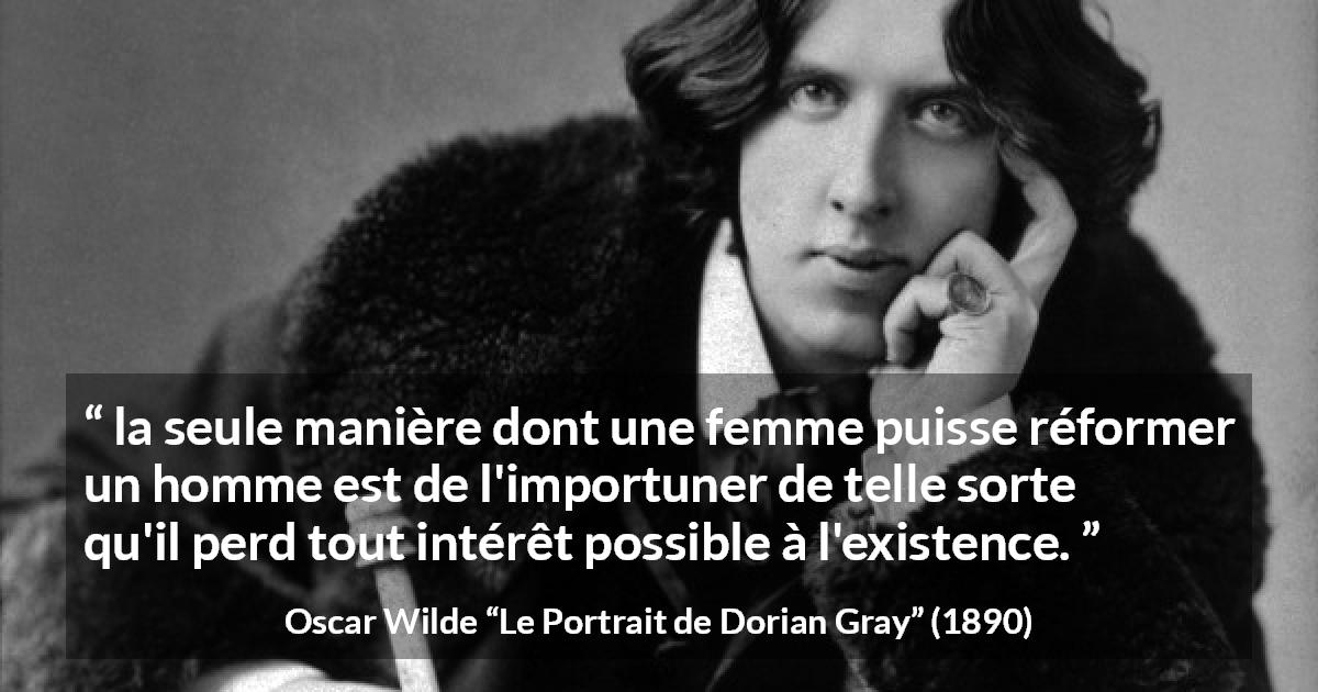 Citation d'Oscar Wilde sur les femmes tirée du Portrait de Dorian Gray - la seule manière dont une femme puisse réformer un homme est de l'importuner de telle sorte qu'il perd tout intérêt possible à l'existence.