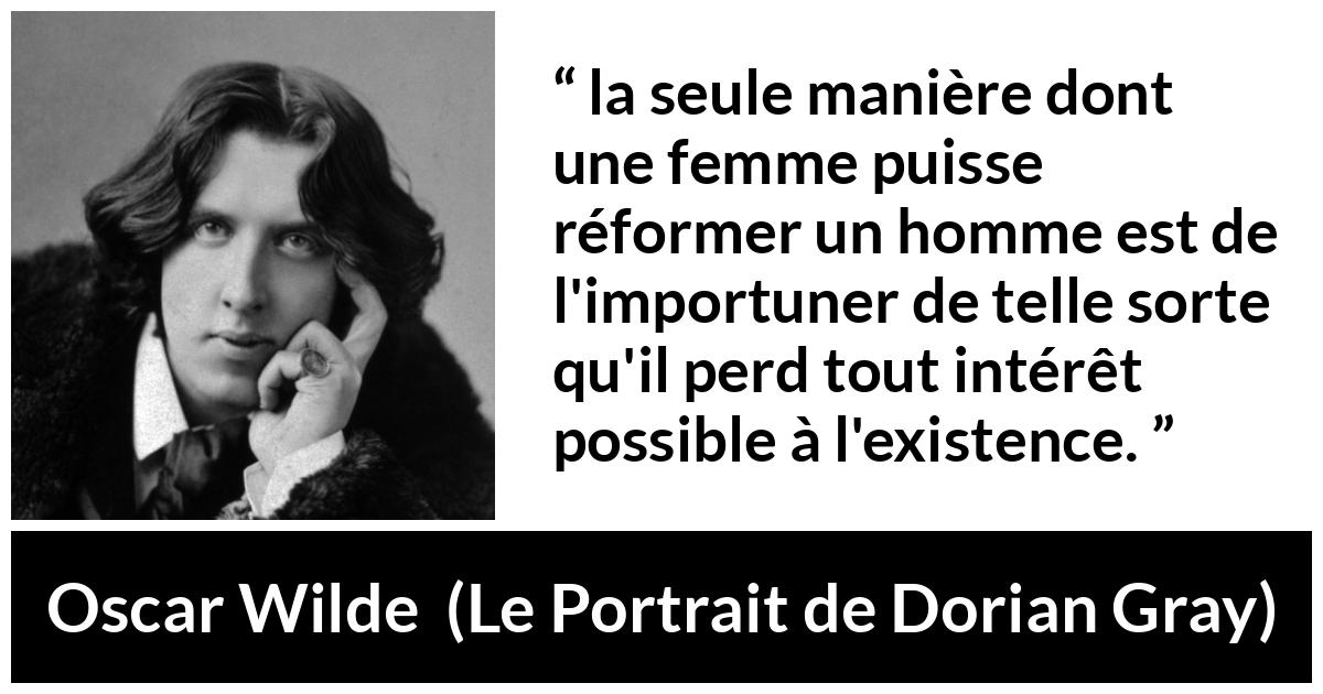Citation d'Oscar Wilde sur les femmes tirée du Portrait de Dorian Gray - la seule manière dont une femme puisse réformer un homme est de l'importuner de telle sorte qu'il perd tout intérêt possible à l'existence.