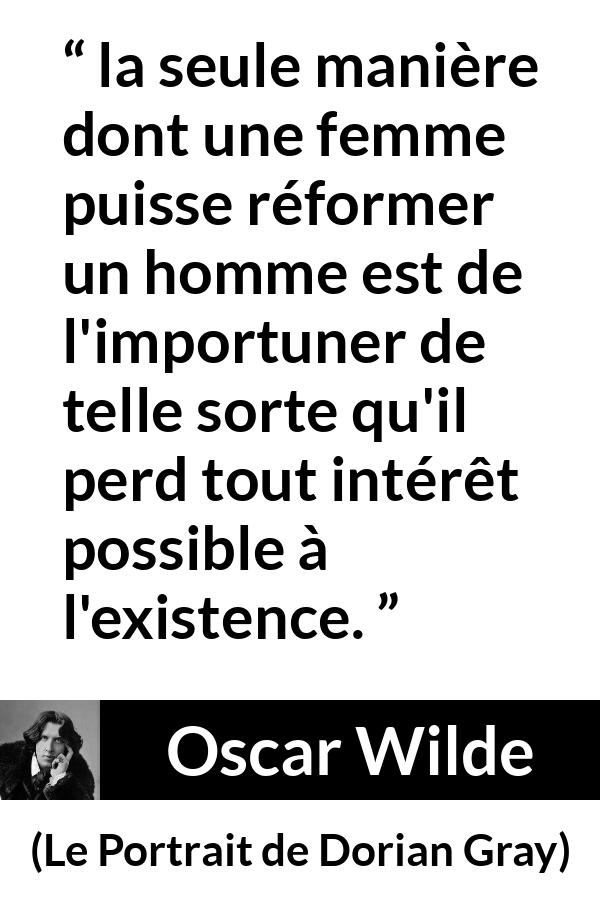 Citation d'Oscar Wilde sur les femmes tirée du Portrait de Dorian Gray - la seule manière dont une femme puisse réformer un homme est de l'importuner de telle sorte qu'il perd tout intérêt possible à l'existence.
