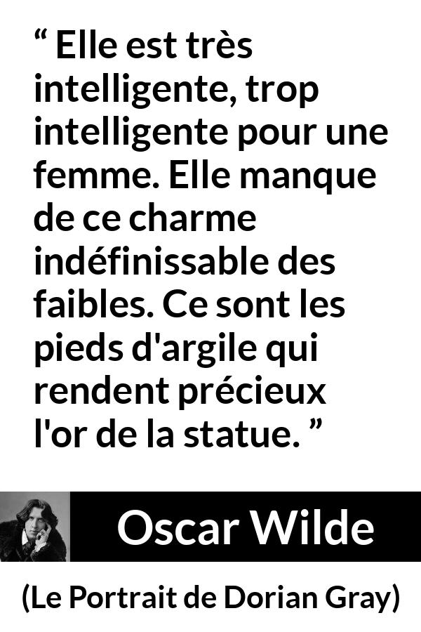 Citation d'Oscar Wilde sur les femmes tirée du Portrait de Dorian Gray - Elle est très intelligente, trop intelligente pour une femme. Elle manque de ce charme indéfinissable des faibles. Ce sont les pieds d'argile qui rendent précieux l'or de la statue.