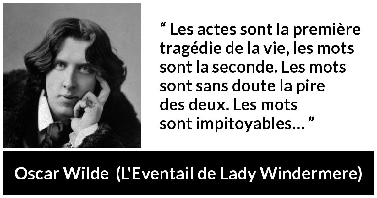 Citation d'Oscar Wilde sur les mots tirée de L'Eventail de Lady Windermere - Les actes sont la première tragédie de la vie, les mots sont la seconde. Les mots sont sans doute la pire des deux. Les mots sont impitoyables…
