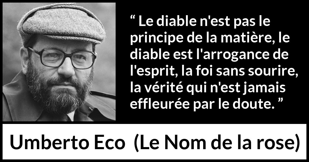 Citation d'Umberto Eco sur l'arrogance tirée du Nom de la rose - Le diable n'est pas le principe de la matière, le diable est l'arrogance de l'esprit, la foi sans sourire, la vérité qui n'est jamais effleurée par le doute.