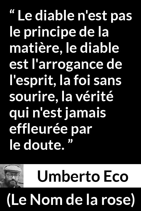 Citation d'Umberto Eco sur l'arrogance tirée du Nom de la rose - Le diable n'est pas le principe de la matière, le diable est l'arrogance de l'esprit, la foi sans sourire, la vérité qui n'est jamais effleurée par le doute.