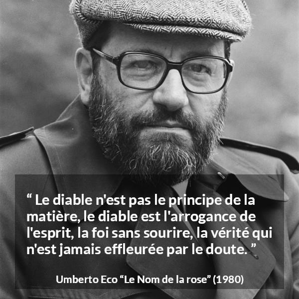 Citation d'Umberto Eco sur l'arrogance tirée du Nom de la rose - Le diable n'est pas le principe de la matière, le diable est l'arrogance de l'esprit, la foi sans sourire, la vérité qui n'est jamais effleurée par le doute.
