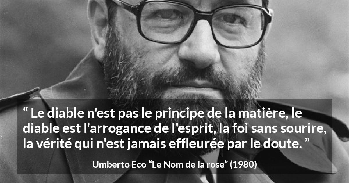 Citation d'Umberto Eco sur l'arrogance tirée du Nom de la rose - Le diable n'est pas le principe de la matière, le diable est l'arrogance de l'esprit, la foi sans sourire, la vérité qui n'est jamais effleurée par le doute.