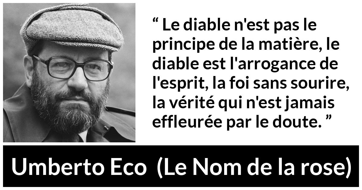 Citation d'Umberto Eco sur l'arrogance tirée du Nom de la rose - Le diable n'est pas le principe de la matière, le diable est l'arrogance de l'esprit, la foi sans sourire, la vérité qui n'est jamais effleurée par le doute.