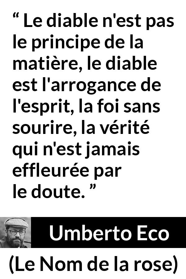 Citation d'Umberto Eco sur l'arrogance tirée du Nom de la rose - Le diable n'est pas le principe de la matière, le diable est l'arrogance de l'esprit, la foi sans sourire, la vérité qui n'est jamais effleurée par le doute.