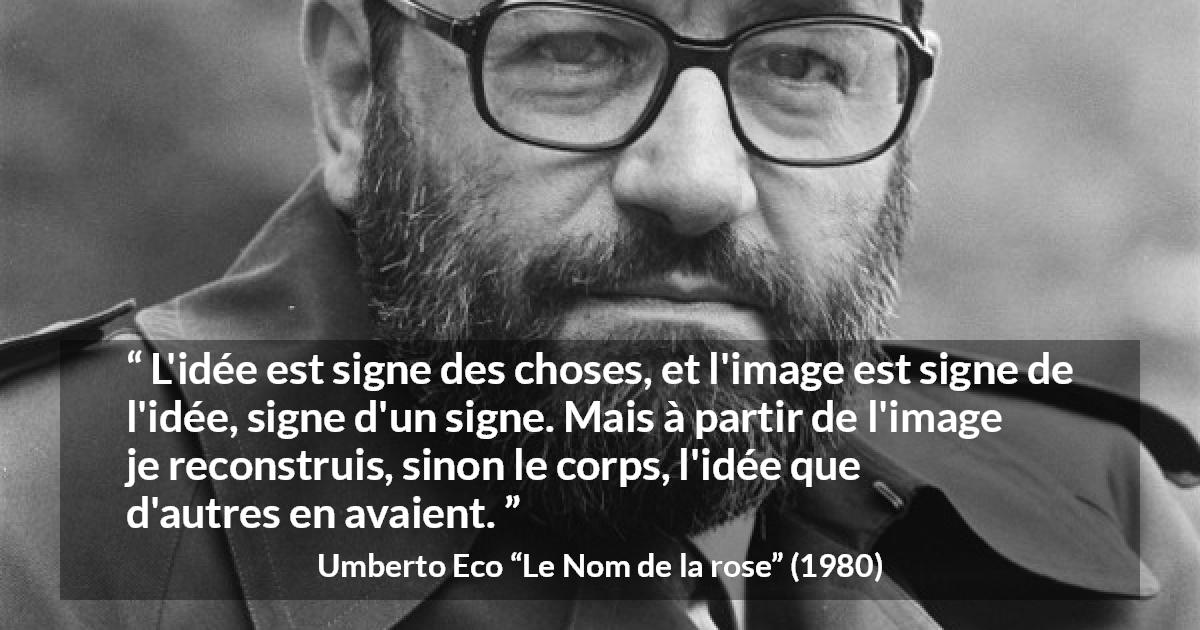 Citation d'Umberto Eco sur les idées tirée du Nom de la rose - L'idée est signe des choses, et l'image est signe de l'idée, signe d'un signe. Mais à partir de l'image je reconstruis, sinon le corps, l'idée que d'autres en avaient.